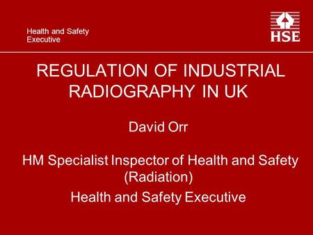 Health and Safety Executive REGULATION OF INDUSTRIAL RADIOGRAPHY IN UK David Orr HM Specialist Inspector of Health and Safety (Radiation) Health and Safety.