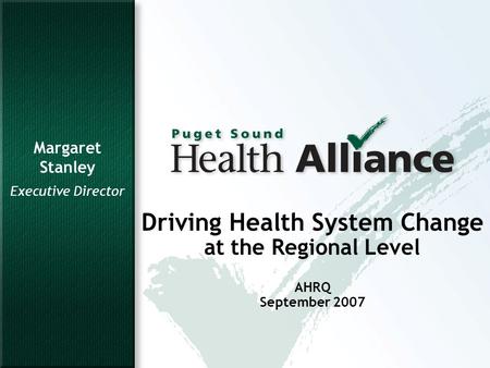 1 Driving Health System Change at the Regional Level AHRQ September 2007 Margaret Stanley Executive Director.