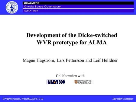 WVR workshop, Wettzell, 2006 10 10Miroslav Pantaleev Development of the Dicke-switched WVR prototype for ALMA Magne Hagström, Lars Pettersson and Leif.