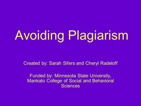 Avoiding Plagiarism Created by: Sarah Sifers and Cheryl Radeloff Funded by: Minnesota State University, Mankato College of Social and Behavioral Sciences.