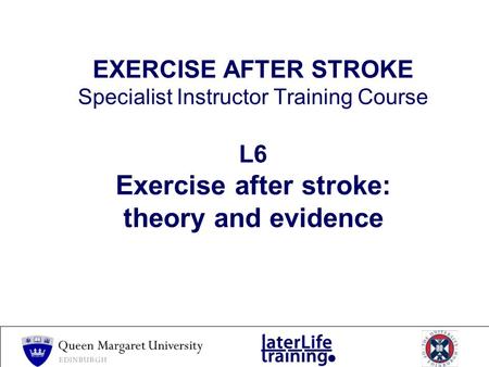 EXERCISE AFTER STROKE Specialist Instructor Training Course L6 Exercise after stroke: theory and evidence.