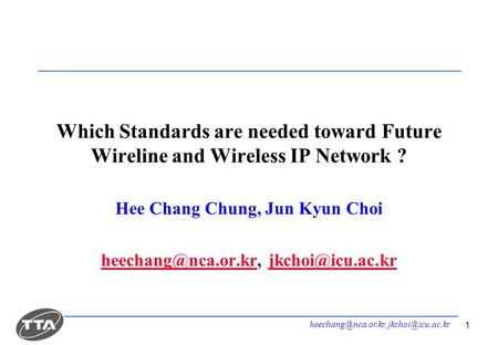 1 Which Standards are needed toward Future Wireline and Wireless IP Network ? Hee Chang Chung, Jun Kyun Choi