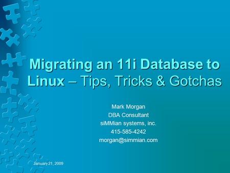 January 21, 2009 Migrating an 11i Database to Linux – Tips, Tricks & Gotchas Mark Morgan DBA Consultant siMMian systems, inc. 415-585-4242