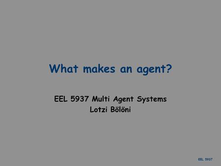 EEL 5937 What makes an agent? EEL 5937 Multi Agent Systems Lotzi Bölöni.