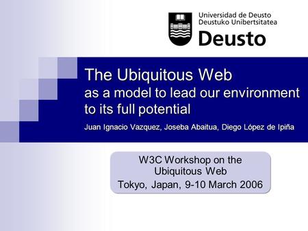 The Ubiquitous Web as a model to lead our environment to its full potential Juan Ignacio Vazquez, Joseba Abaitua, Diego López de Ipiña W3C Workshop on.