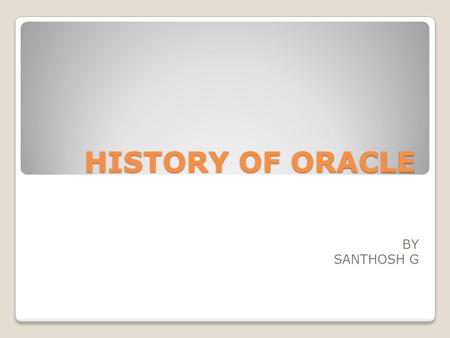 HISTORY OF ORACLE BY SANTHOSH G. HISTORY Oracle was founded in August 1977 by Larry Ellison, Bob Miner, Ed Oates and Bruce Scott, Oracle was initially.