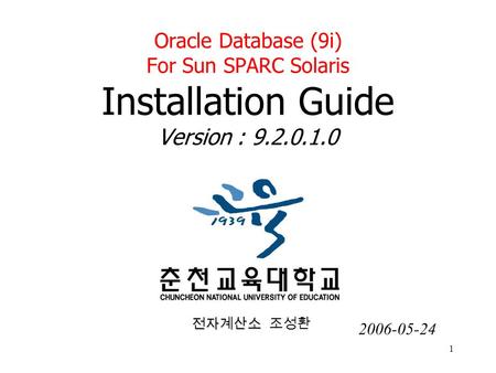 1 Oracle Database (9i) For Sun SPARC Solaris Installation Guide Version : 9.2.0.1.0 전자계산소 전자계산소 조성환 2006-05-24.