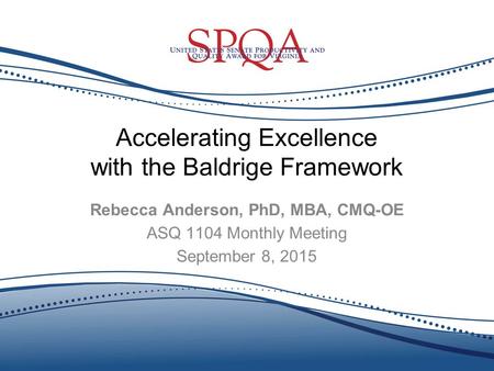 Accelerating Excellence with the Baldrige Framework Rebecca Anderson, PhD, MBA, CMQ-OE ASQ 1104 Monthly Meeting September 8, 2015.