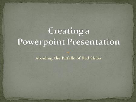 Avoiding the Pitfalls of Bad Slides The Purpose - remember that the purpose of a presentation is to present information — not overwhelm the audience.