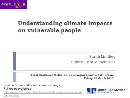 Understanding climate impacts on vulnerable people Local Health and Wellbeing in a changing climate, Nottingham Friday 1 st March 2013 Sarah Lindley, University.