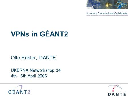 Connect. Communicate. Collaborate VPNs in GÉANT2 Otto Kreiter, DANTE UKERNA Networkshop 34 4th - 6th April 2006.