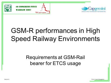 Your LOGO Dick Vriend Capgemini GSM-R performances in High Speed Railway Environments Requirements at GSM-Rail bearer for ETCS usage Version t.