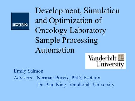 Emily Salmon Advisors: Norman Purvis, PhD, Esoterix Dr. Paul King, Vanderbilt University Development, Simulation and Optimization of Oncology Laboratory.