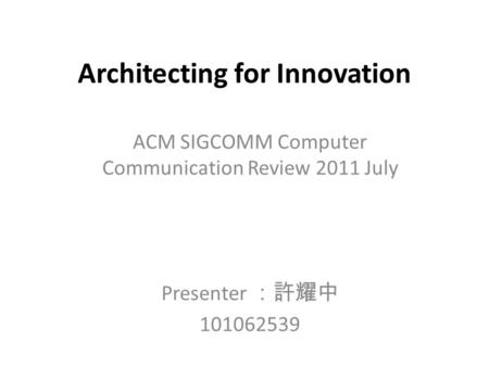 Architecting for Innovation ACM SIGCOMM Computer Communication Review 2011 July Presenter ：許耀中 101062539.