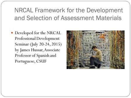 NRCAL Framework for the Development and Selection of Assessment Materials Developed for the NRCAL Professional Development Seminar (July 20-24, 2015) by.