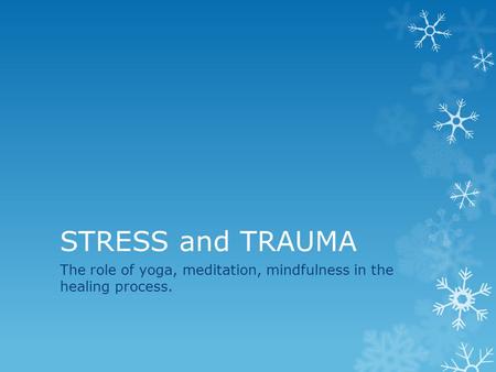 STRESS and TRAUMA The role of yoga, meditation, mindfulness in the healing process.