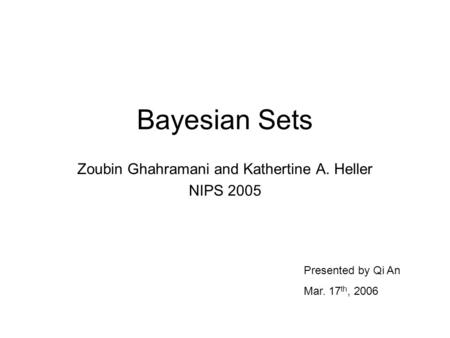 Bayesian Sets Zoubin Ghahramani and Kathertine A. Heller NIPS 2005 Presented by Qi An Mar. 17 th, 2006.