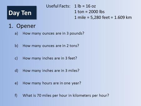 Day Ten 1.Opener a)How many ounces are in 3 pounds? b)How many ounces are in 2 tons? c)How many inches are in 3 feet? d)How many inches are in 3 miles?