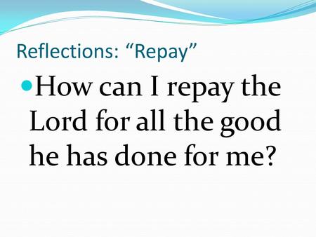 Reflections: “Repay” How can I repay the Lord for all the good he has done for me?