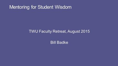 Mentoring for Student Wisdom TWU Faculty Retreat, August 2015 Bill Badke.