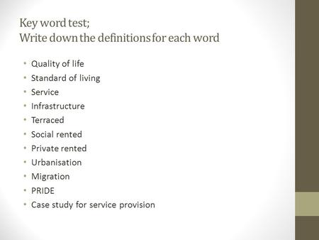 Key word test; Write down the definitions for each word Quality of life Standard of living Service Infrastructure Terraced Social rented Private rented.