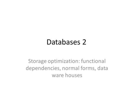 Databases 2 Storage optimization: functional dependencies, normal forms, data ware houses.