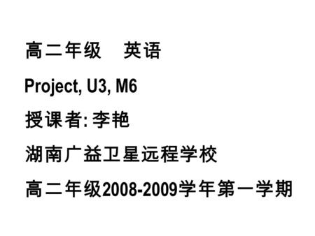 高二年级 英语 Project, U3, M6 授课者 : 李艳 湖南广益卫星远程学校 高二年级 2008-2009 学年第一学期.