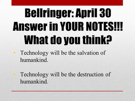 Bellringer: April 30 Answer in YOUR NOTES!!! What do you think? Technology will be the salvation of humankind. Technology will be the destruction of humankind.