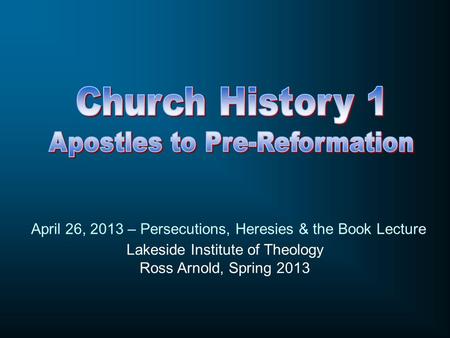 Lakeside Institute of Theology Ross Arnold, Spring 2013 April 26, 2013 – Persecutions, Heresies & the Book Lecture.