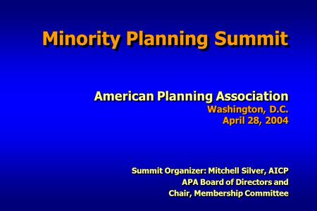 Minority Planning Summit American Planning Association Washington, D.C. April 28, 2004 Summit Organizer: Mitchell Silver, AICP APA Board of Directors and.