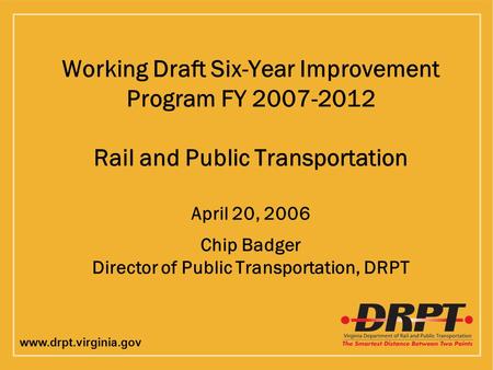 Www.drpt.virginia.gov Working Draft Six-Year Improvement Program FY 2007-2012 Rail and Public Transportation April 20, 2006 Chip Badger Director of Public.