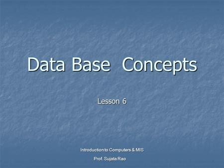 Prof. Sujata Rao Introduction to Computers & MIS Data Base Concepts Lesson 6.