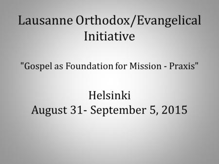 Lausanne Orthodox/Evangelical Initiative Gospel as Foundation for Mission - Praxis Helsinki August 31- September 5, 2015.