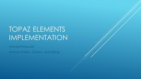 TOPAZ ELEMENTS IMPLEMENTATION Animal Protocols Animal Orders, Census, and Billing.