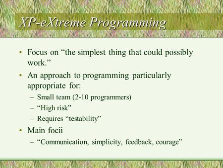 XP-eXtreme Programming Focus on “the simplest thing that could possibly work.” An approach to programming particularly appropriate for: –Small team (2-10.