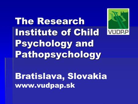 The Research Institute of Child Psychology and Pathopsychology The Research Institute of Child Psychology and Pathopsychology Bratislava, Slovakia www.vudpap.sk.