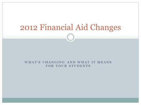 WHAT’S CHANGING AND WHAT IT MEANS FOR YOUR STUDENTS 2012 Financial Aid Changes.