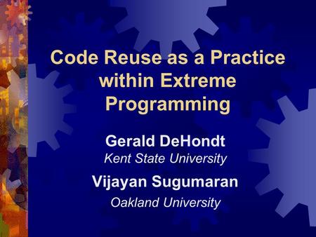 Code Reuse as a Practice within Extreme Programming Gerald DeHondt Kent State University Vijayan Sugumaran Oakland University.