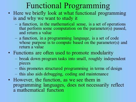 Functional Programming Here we briefly look at what functional programming is and why we want to study it –a function, in the mathematical sense, is a.