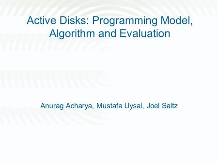 Active Disks: Programming Model, Algorithm and Evaluation Anurag Acharya, Mustafa Uysal, Joel Saltz.