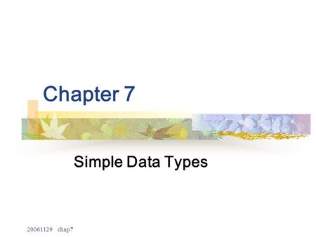 20061129 chap7 Chapter 7 Simple Data Types. 20061129 chap7 2 Objectives No programming language can predefine all the data types that a programmer may.