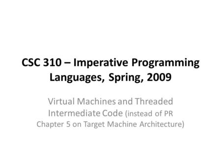 CSC 310 – Imperative Programming Languages, Spring, 2009 Virtual Machines and Threaded Intermediate Code (instead of PR Chapter 5 on Target Machine Architecture)