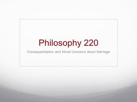 Philosophy 220 Consequentialism and Moral Concerns about Marriage.