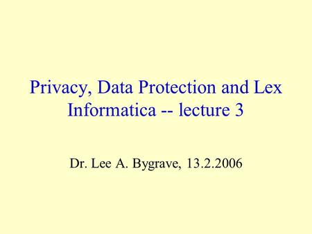 Privacy, Data Protection and Lex Informatica -- lecture 3 Dr. Lee A. Bygrave, 13.2.2006.