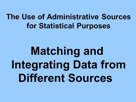 The Use of Administrative Sources for Statistical Purposes Matching and Integrating Data from Different Sources.