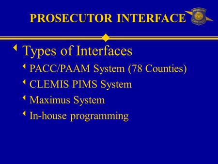 PROSECUTOR INTERFACE  Types of Interfaces  PACC/PAAM System (78 Counties)  CLEMIS PIMS System  Maximus System  In-house programming.