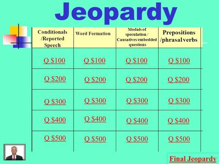 Jeopardy Conditionals /Reported Speech Word Formation Modals of speculation / Causatives/embedded questions Prepositions /phrasal verbs Q $100 Q $200.