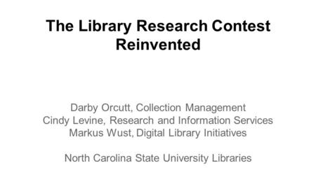 The Library Research Contest Reinvented Darby Orcutt, Collection Management Cindy Levine, Research and Information Services Markus Wust, Digital Library.