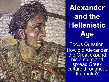 Alexander and the Hellenistic Age Focus Question Focus Question How did Alexander the Great expand his empire and spread Greek culture throughout the realm?