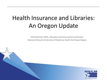 Health Insurance and Libraries: An Oregon Update Nikki Dettmar, MSIS, Education and Assessment Coordinator National Network of Libraries of Medicine, Pacific.